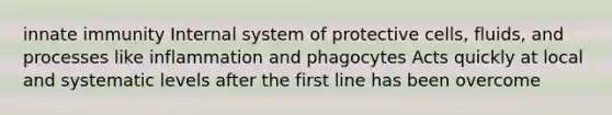 innate immunity Internal system of protective cells, fluids, and processes like inflammation and phagocytes Acts quickly at local and systematic levels after the first line has been overcome