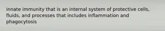 innate immunity that is an internal system of protective cells, fluids, and processes that includes inflammation and phagocytosis