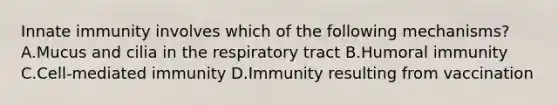 Innate immunity involves which of the following mechanisms? A.Mucus and cilia in the respiratory tract B.Humoral immunity C.Cell-mediated immunity D.Immunity resulting from vaccination