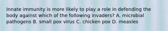 Innate immunity is more likely to play a role in defending the body against which of the following invaders? A. microbial pathogens B. small pox virus C. chicken pox D. measles