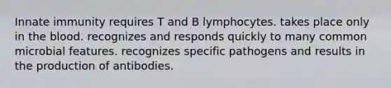 Innate immunity requires T and B lymphocytes. takes place only in <a href='https://www.questionai.com/knowledge/k7oXMfj7lk-the-blood' class='anchor-knowledge'>the blood</a>. recognizes and responds quickly to many common microbial features. recognizes specific pathogens and results in the production of antibodies.