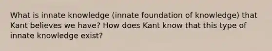 What is innate knowledge (innate foundation of knowledge) that Kant believes we have? How does Kant know that this type of innate knowledge exist?