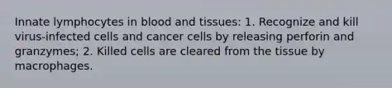 Innate lymphocytes in blood and tissues: 1. Recognize and kill virus-infected cells and cancer cells by releasing perforin and granzymes; 2. Killed cells are cleared from the tissue by macrophages.