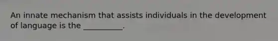 An innate mechanism that assists individuals in the development of language is the __________.