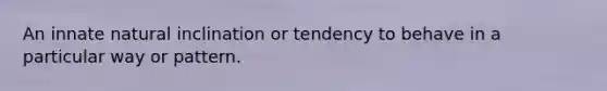 An innate natural inclination or tendency to behave in a particular way or pattern.