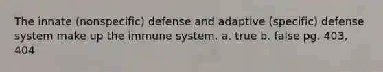 The innate (nonspecific) defense and adaptive (specific) defense system make up the immune system. a. true b. false pg. 403, 404