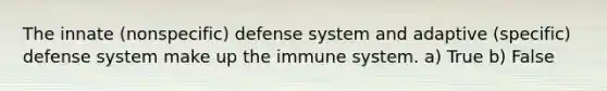 The innate (nonspecific) defense system and adaptive (specific) defense system make up the immune system. a) True b) False