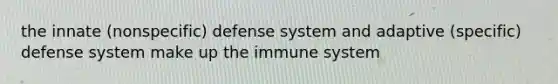 the innate (nonspecific) defense system and adaptive (specific) defense system make up the immune system