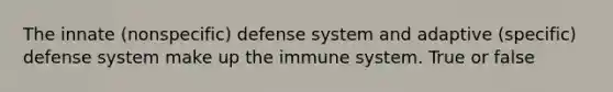 The innate (nonspecific) defense system and adaptive (specific) defense system make up the immune system. True or false