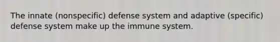 The innate (nonspecific) defense system and adaptive (specific) defense system make up the immune system.