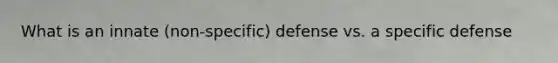 What is an innate (non-specific) defense vs. a specific defense