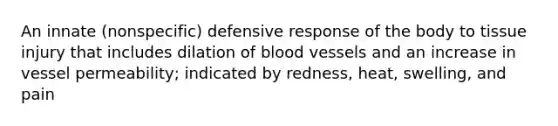 An innate (nonspecific) defensive response of the body to tissue injury that includes dilation of blood vessels and an increase in vessel permeability; indicated by redness, heat, swelling, and pain