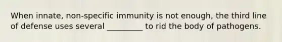 When innate, non-specific immunity is not enough, the third line of defense uses several _________ to rid the body of pathogens.
