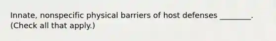 Innate, nonspecific physical barriers of host defenses ________. (Check all that apply.)