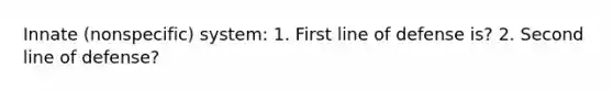 Innate (nonspecific) system: 1. First line of defense is? 2. Second line of defense?