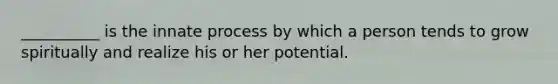 __________ is the innate process by which a person tends to grow spiritually and realize his or her potential.