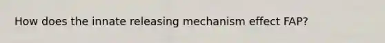 How does the innate releasing mechanism effect FAP?