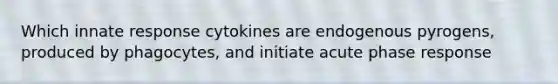 Which innate response cytokines are endogenous pyrogens, produced by phagocytes, and initiate acute phase response