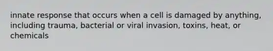 innate response that occurs when a cell is damaged by anything, including trauma, bacterial or viral invasion, toxins, heat, or chemicals