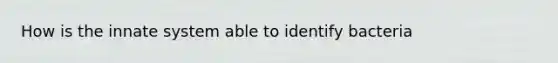 How is the innate system able to identify bacteria