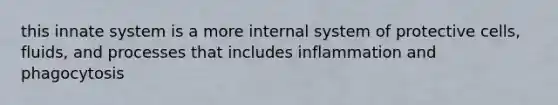 this innate system is a more internal system of protective cells, fluids, and processes that includes inflammation and phagocytosis