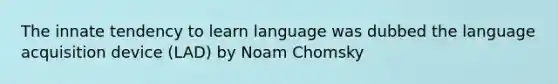 The innate tendency to learn language was dubbed the language acquisition device (LAD) by Noam Chomsky