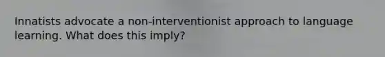 Innatists advocate a non-interventionist approach to language learning. What does this imply?