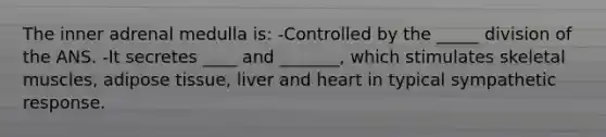 The inner adrenal medulla is: -Controlled by the _____ division of the ANS. -It secretes ____ and _______, which stimulates skeletal muscles, adipose tissue, liver and heart in typical sympathetic response.