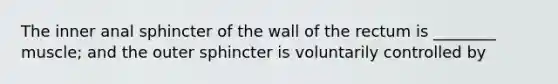 The inner anal sphincter of the wall of the rectum is ________ muscle; and the outer sphincter is voluntarily controlled by