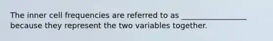 The inner cell frequencies are referred to as _________________ because they represent the two variables together.