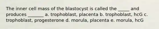 The inner cell mass of the blastocyst is called the _____ and produces _______ a. trophoblast, placenta b. trophoblast, hcG c. trophoblast, progesterone d. morula, placenta e. morula, hcG