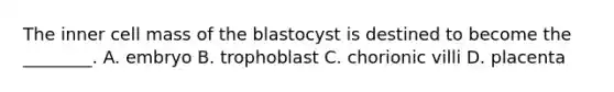 The inner cell mass of the blastocyst is destined to become the ________. A. embryo B. trophoblast C. chorionic villi D. placenta