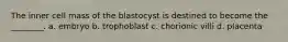 The inner cell mass of the blastocyst is destined to become the ________. a. embryo b. trophoblast c. chorionic villi d. placenta