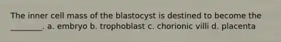 The inner cell mass of the blastocyst is destined to become the ________. a. embryo b. trophoblast c. chorionic villi d. placenta