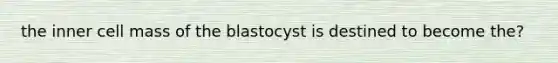 the inner cell mass of the blastocyst is destined to become the?