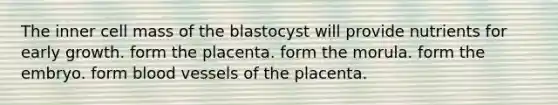 The inner cell mass of the blastocyst will provide nutrients for early growth. form the placenta. form the morula. form the embryo. form blood vessels of the placenta.