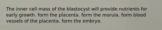 The inner cell mass of the blastocyst will provide nutrients for early growth. form the placenta. form the morula. form blood vessels of the placenta. form the embryo.