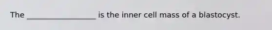 The __________________ is the inner cell mass of a blastocyst.