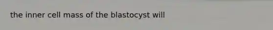 the inner cell mass of the blastocyst will