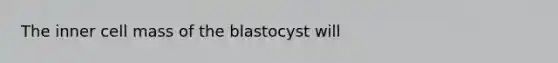 The inner cell mass of the blastocyst will