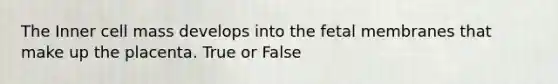 The Inner cell mass develops into the fetal membranes that make up the placenta. True or False