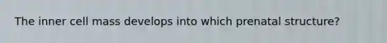 The inner cell mass develops into which prenatal structure?