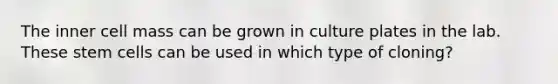 The inner cell mass can be grown in culture plates in the lab. These stem cells can be used in which type of cloning?