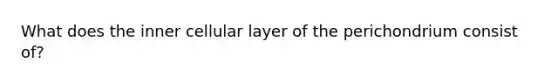 What does the inner cellular layer of the perichondrium consist of?