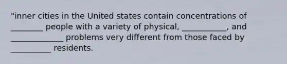 "inner cities in the United states contain concentrations of ________ people with a variety of physical, ___________, and _____________ problems very different from those faced by __________ residents.