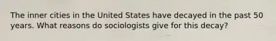 The inner cities in the United States have decayed in the past 50 years. What reasons do sociologists give for this decay?