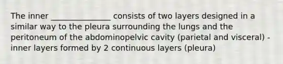 The inner _______________ consists of two layers designed in a similar way to the pleura surrounding the lungs and the peritoneum of the abdominopelvic cavity (parietal and visceral) -inner layers formed by 2 continuous layers (pleura)