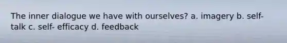 The inner dialogue we have with ourselves? a. imagery b. self- talk c. self- efficacy d. feedback