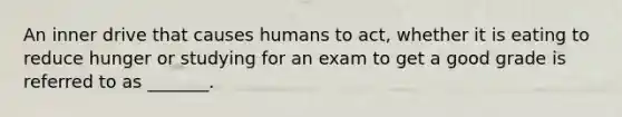 An inner drive that causes humans to act, whether it is eating to reduce hunger or studying for an exam to get a good grade is referred to as _______.