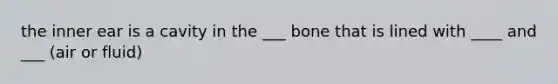 the inner ear is a cavity in the ___ bone that is lined with ____ and ___ (air or fluid)